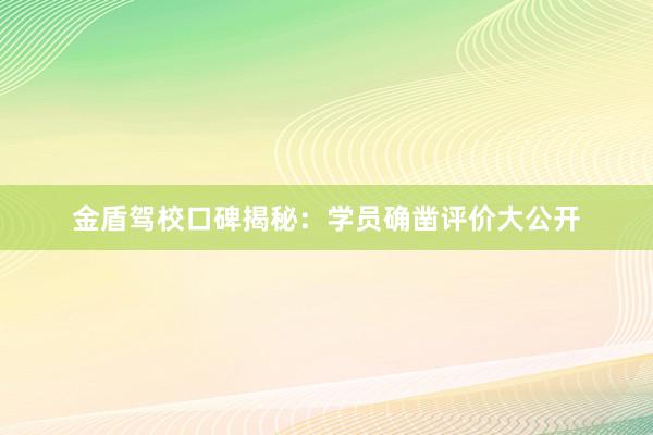 金盾驾校口碑揭秘：学员确凿评价大公开