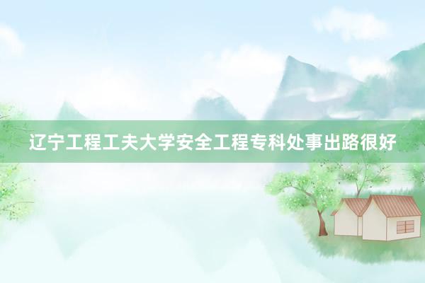 辽宁工程工夫大学安全工程专科处事出路很好
